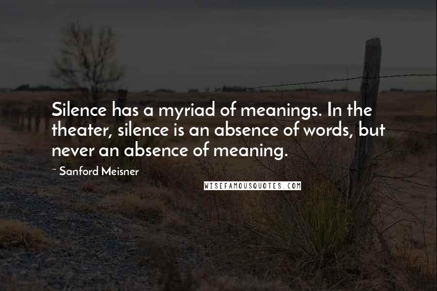 Sanford Meisner Quotes: Silence has a myriad of meanings. In the theater, silence is an absence of words, but never an absence of meaning.