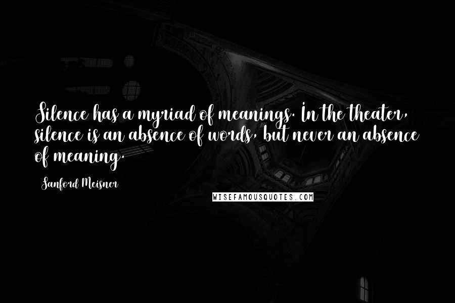 Sanford Meisner Quotes: Silence has a myriad of meanings. In the theater, silence is an absence of words, but never an absence of meaning.