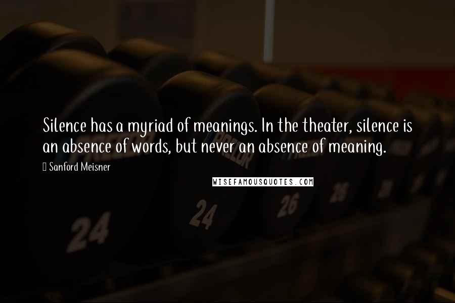 Sanford Meisner Quotes: Silence has a myriad of meanings. In the theater, silence is an absence of words, but never an absence of meaning.