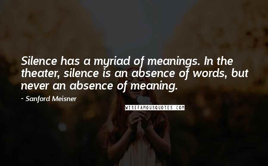 Sanford Meisner Quotes: Silence has a myriad of meanings. In the theater, silence is an absence of words, but never an absence of meaning.