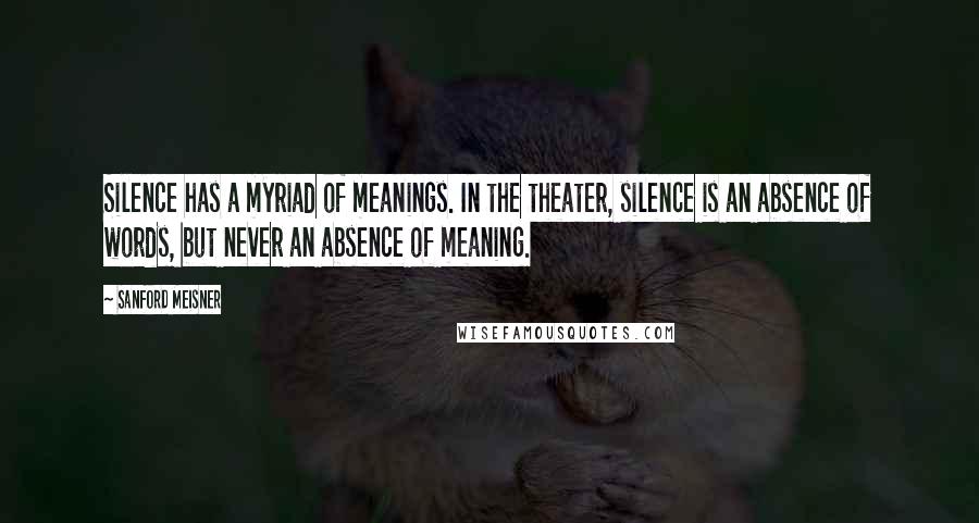 Sanford Meisner Quotes: Silence has a myriad of meanings. In the theater, silence is an absence of words, but never an absence of meaning.