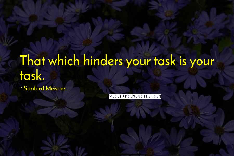 Sanford Meisner Quotes: That which hinders your task is your task.