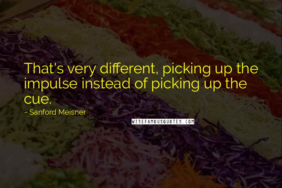 Sanford Meisner Quotes: That's very different, picking up the impulse instead of picking up the cue.