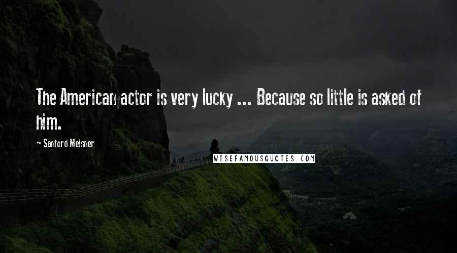 Sanford Meisner Quotes: The American actor is very lucky ... Because so little is asked of him.