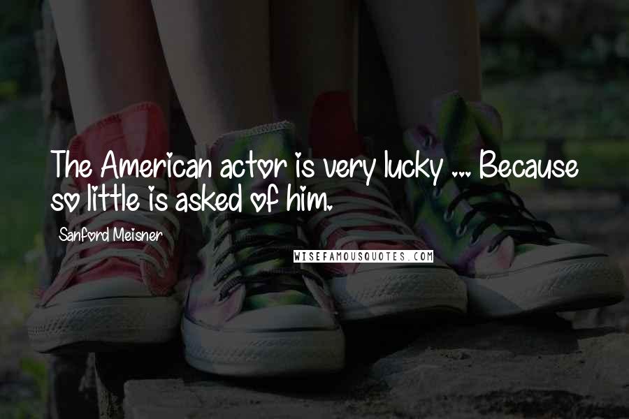 Sanford Meisner Quotes: The American actor is very lucky ... Because so little is asked of him.