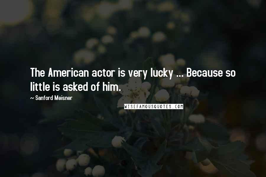 Sanford Meisner Quotes: The American actor is very lucky ... Because so little is asked of him.