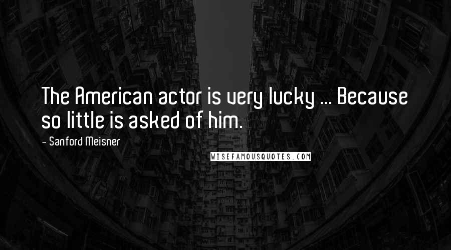Sanford Meisner Quotes: The American actor is very lucky ... Because so little is asked of him.