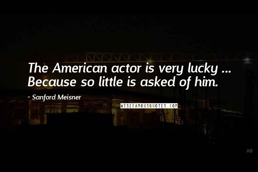 Sanford Meisner Quotes: The American actor is very lucky ... Because so little is asked of him.