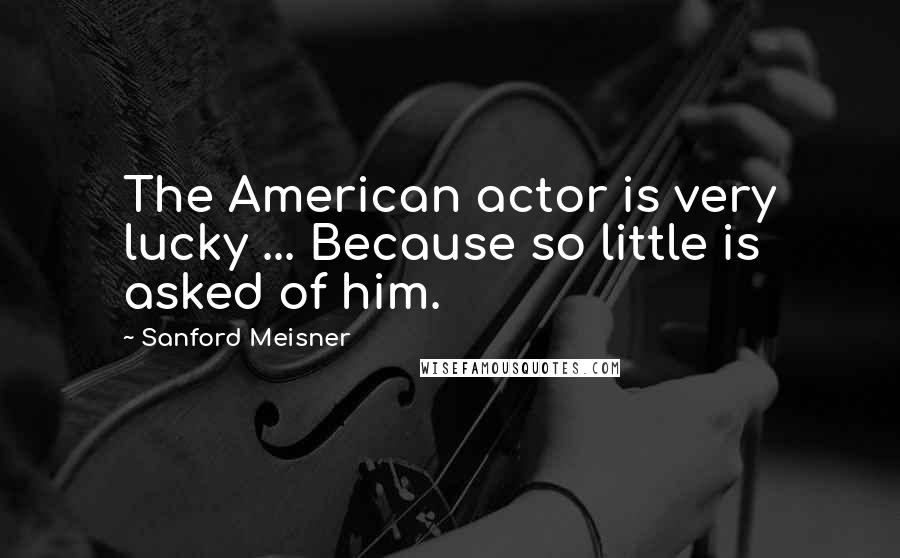 Sanford Meisner Quotes: The American actor is very lucky ... Because so little is asked of him.