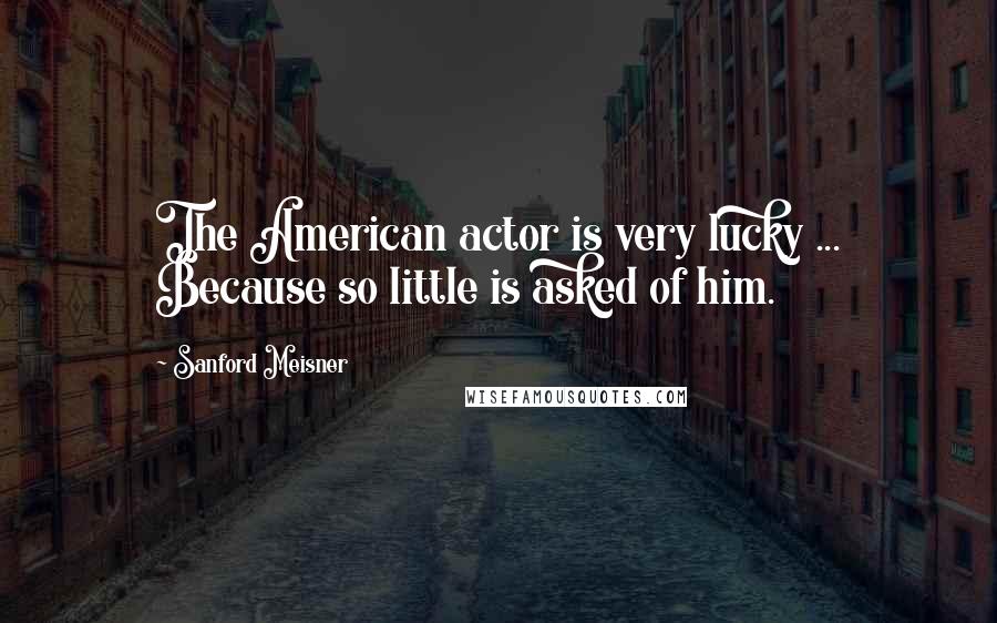 Sanford Meisner Quotes: The American actor is very lucky ... Because so little is asked of him.