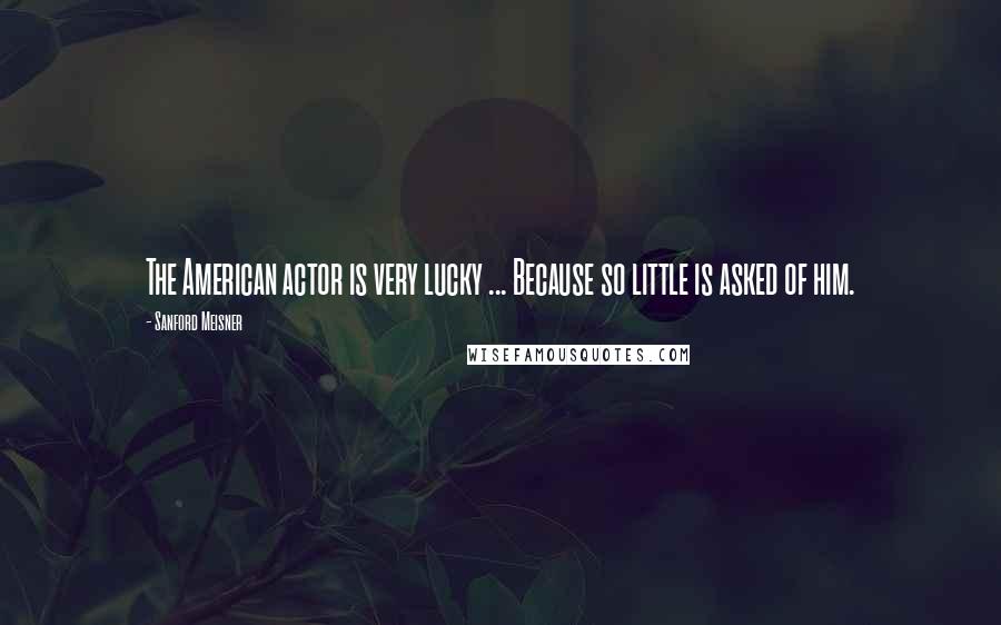 Sanford Meisner Quotes: The American actor is very lucky ... Because so little is asked of him.