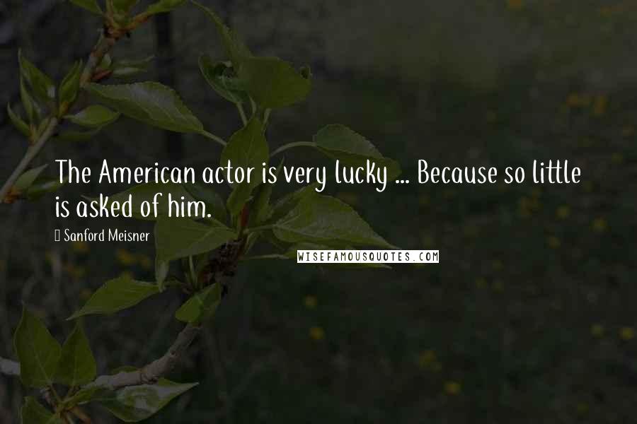 Sanford Meisner Quotes: The American actor is very lucky ... Because so little is asked of him.