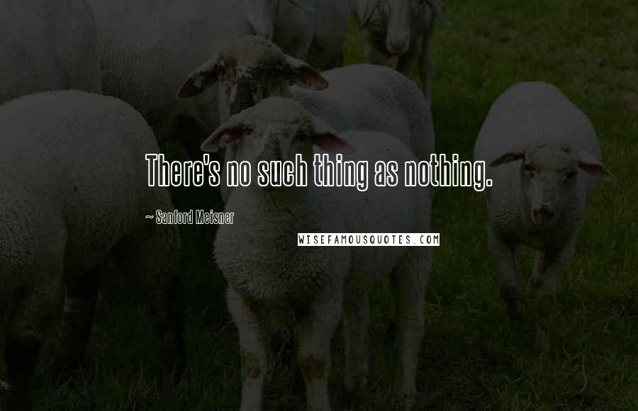 Sanford Meisner Quotes: There's no such thing as nothing.