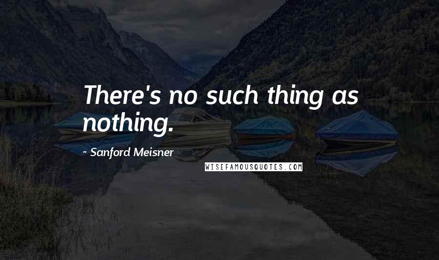 Sanford Meisner Quotes: There's no such thing as nothing.