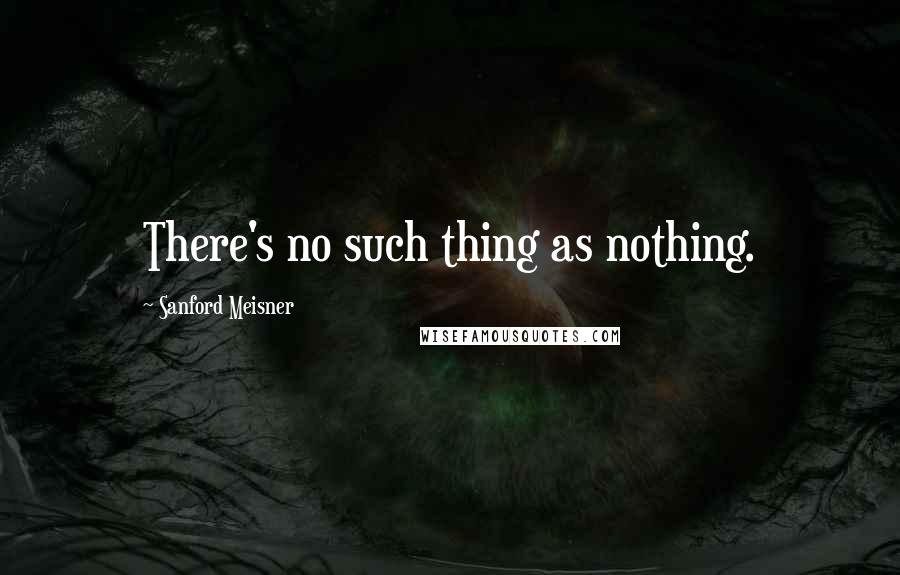 Sanford Meisner Quotes: There's no such thing as nothing.