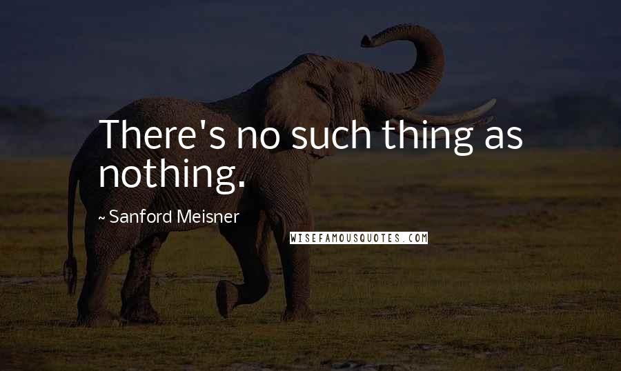 Sanford Meisner Quotes: There's no such thing as nothing.