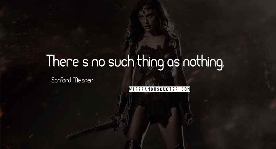 Sanford Meisner Quotes: There's no such thing as nothing.