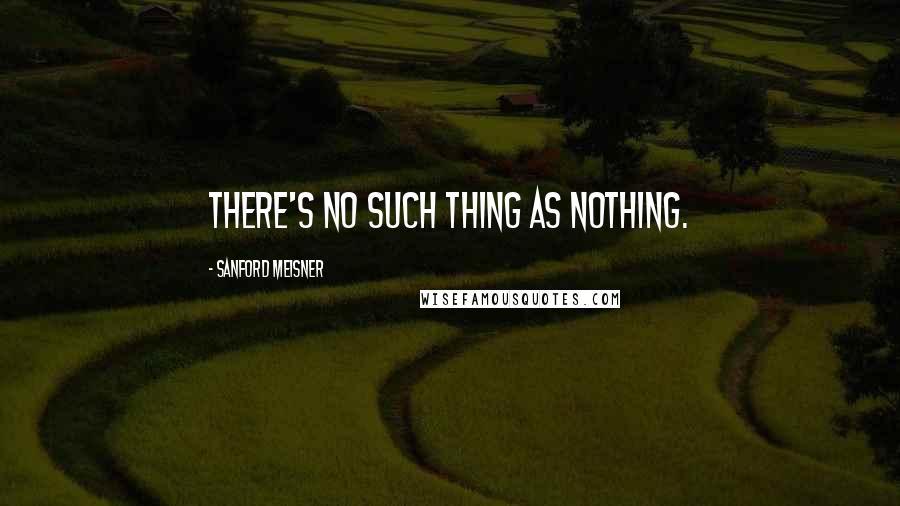 Sanford Meisner Quotes: There's no such thing as nothing.