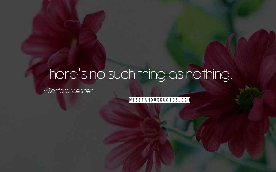 Sanford Meisner Quotes: There's no such thing as nothing.