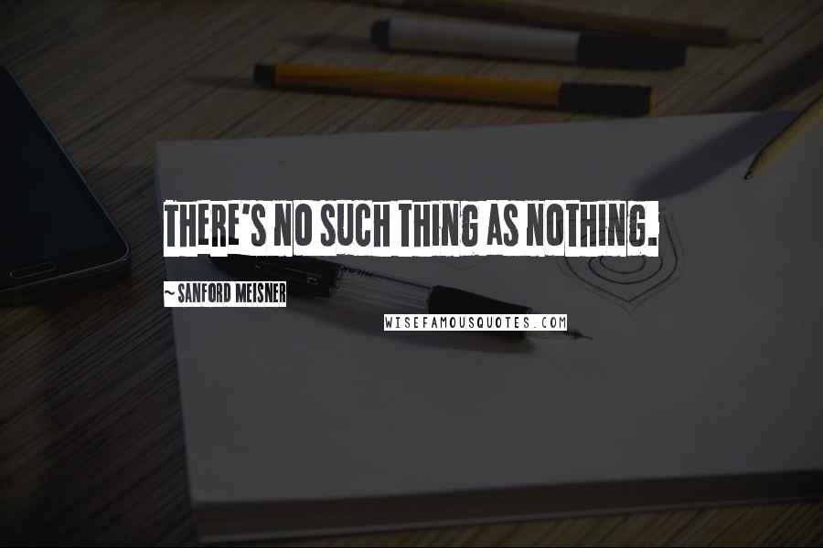 Sanford Meisner Quotes: There's no such thing as nothing.