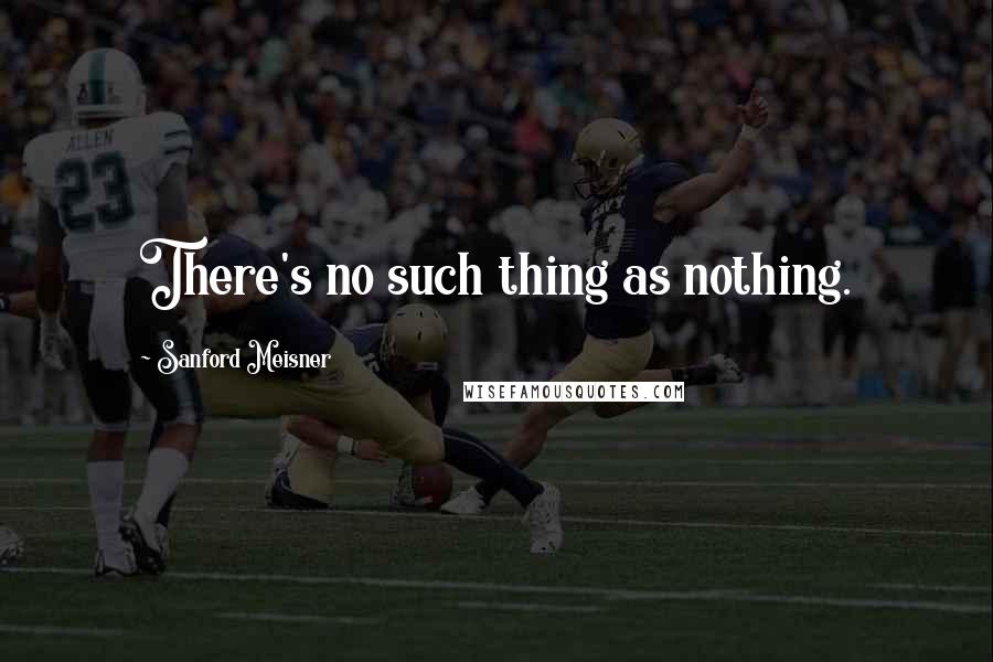 Sanford Meisner Quotes: There's no such thing as nothing.