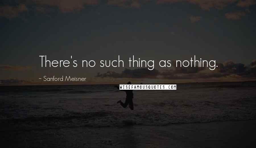 Sanford Meisner Quotes: There's no such thing as nothing.