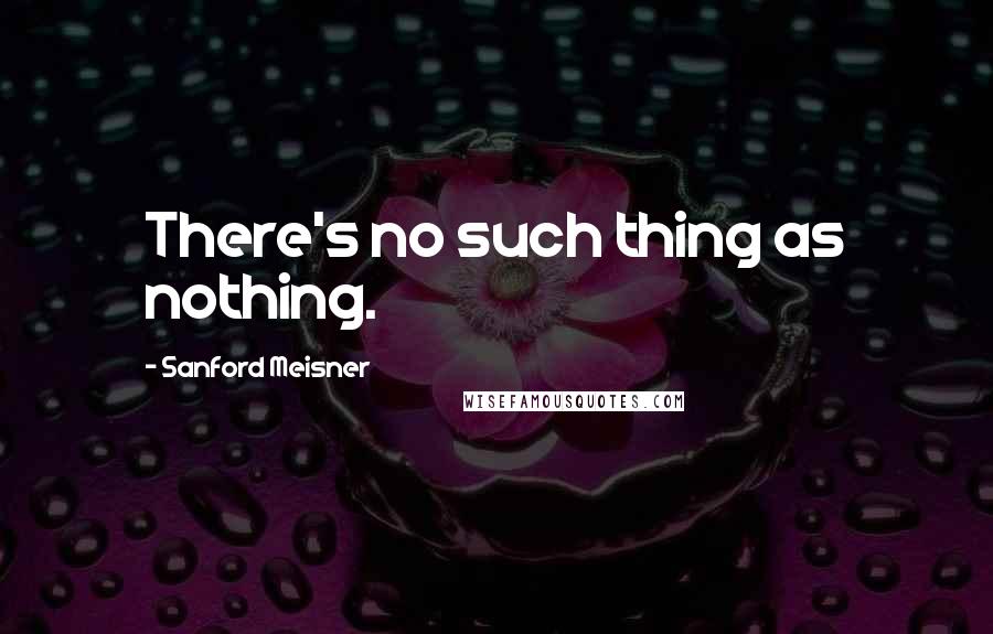 Sanford Meisner Quotes: There's no such thing as nothing.