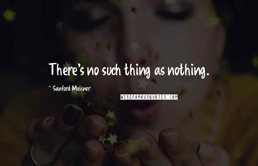 Sanford Meisner Quotes: There's no such thing as nothing.