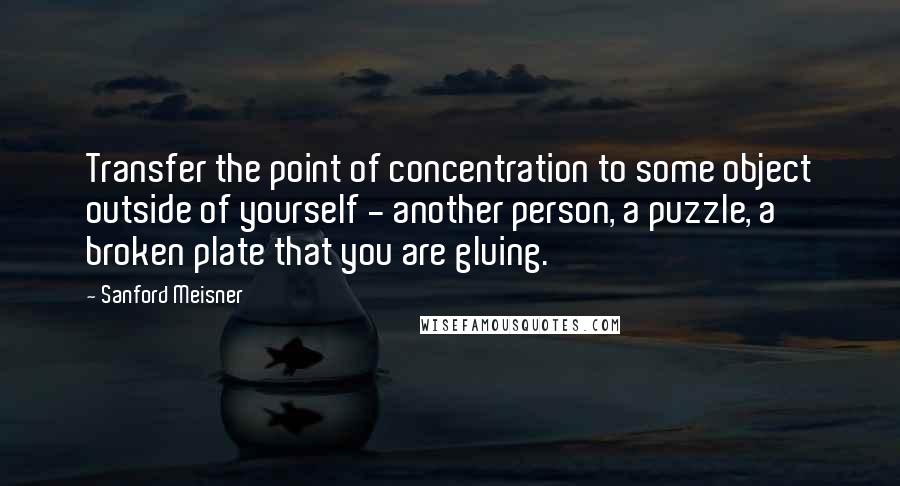 Sanford Meisner Quotes: Transfer the point of concentration to some object outside of yourself - another person, a puzzle, a broken plate that you are gluing.
