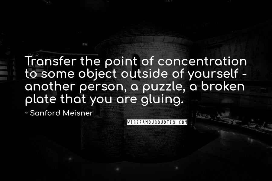 Sanford Meisner Quotes: Transfer the point of concentration to some object outside of yourself - another person, a puzzle, a broken plate that you are gluing.