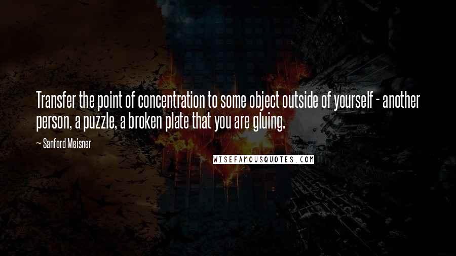 Sanford Meisner Quotes: Transfer the point of concentration to some object outside of yourself - another person, a puzzle, a broken plate that you are gluing.