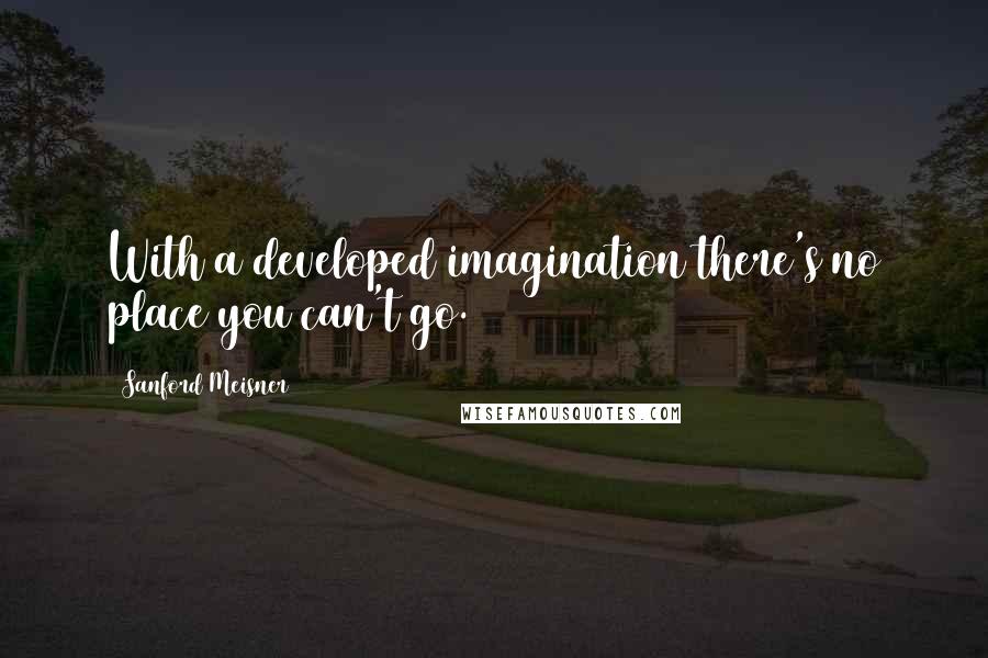 Sanford Meisner Quotes: With a developed imagination there's no place you can't go.