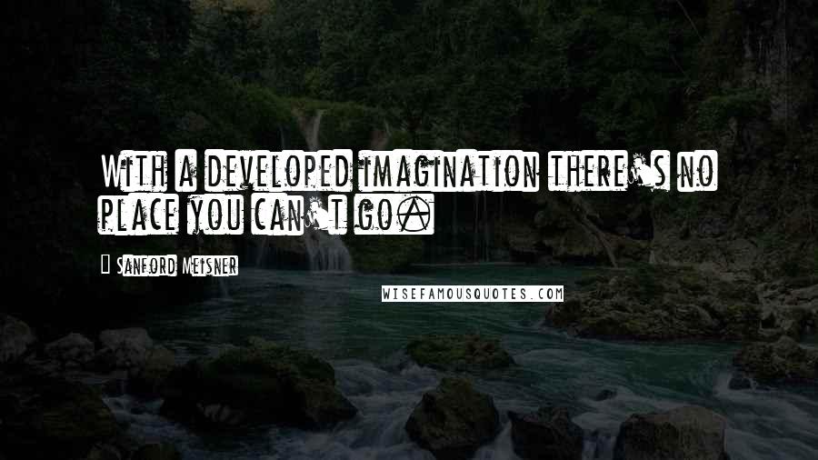 Sanford Meisner Quotes: With a developed imagination there's no place you can't go.