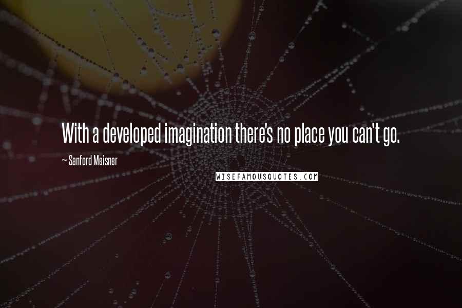 Sanford Meisner Quotes: With a developed imagination there's no place you can't go.