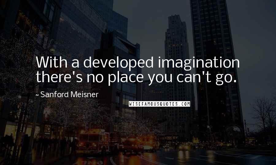 Sanford Meisner Quotes: With a developed imagination there's no place you can't go.