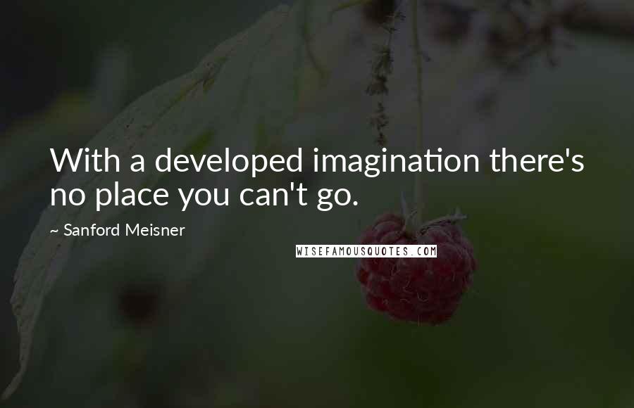 Sanford Meisner Quotes: With a developed imagination there's no place you can't go.