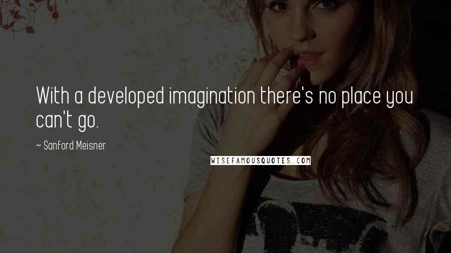 Sanford Meisner Quotes: With a developed imagination there's no place you can't go.