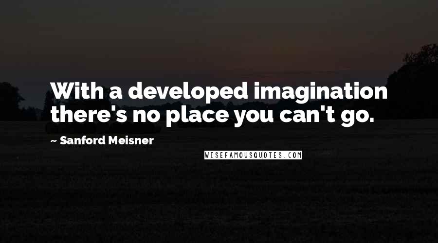 Sanford Meisner Quotes: With a developed imagination there's no place you can't go.