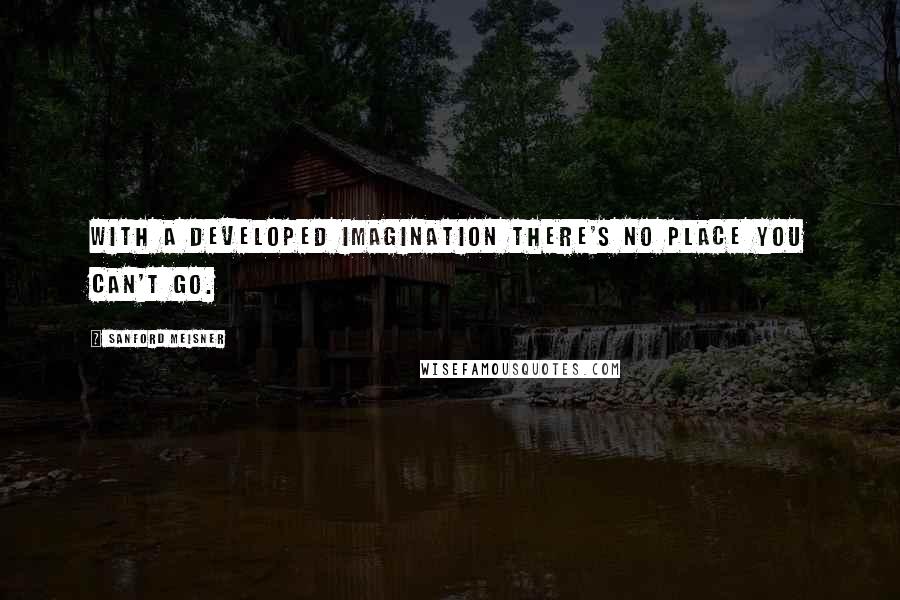 Sanford Meisner Quotes: With a developed imagination there's no place you can't go.