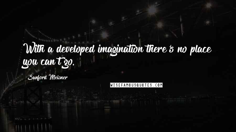 Sanford Meisner Quotes: With a developed imagination there's no place you can't go.