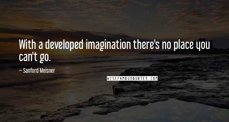 Sanford Meisner Quotes: With a developed imagination there's no place you can't go.