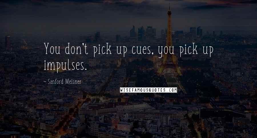 Sanford Meisner Quotes: You don't pick up cues, you pick up impulses.