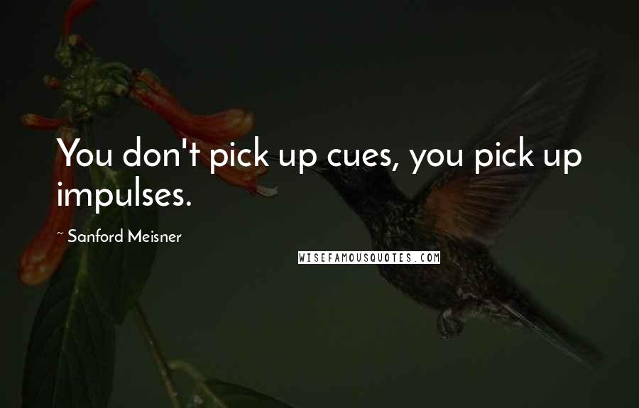 Sanford Meisner Quotes: You don't pick up cues, you pick up impulses.