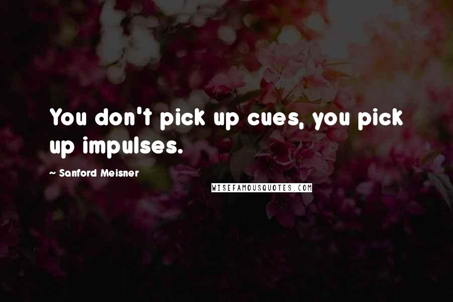 Sanford Meisner Quotes: You don't pick up cues, you pick up impulses.