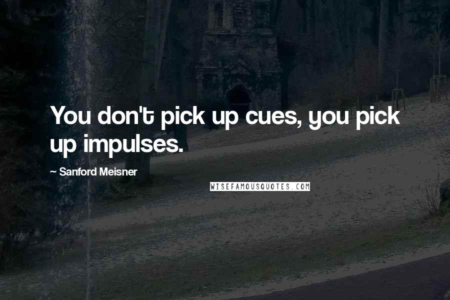 Sanford Meisner Quotes: You don't pick up cues, you pick up impulses.