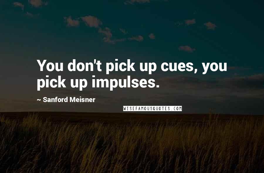 Sanford Meisner Quotes: You don't pick up cues, you pick up impulses.