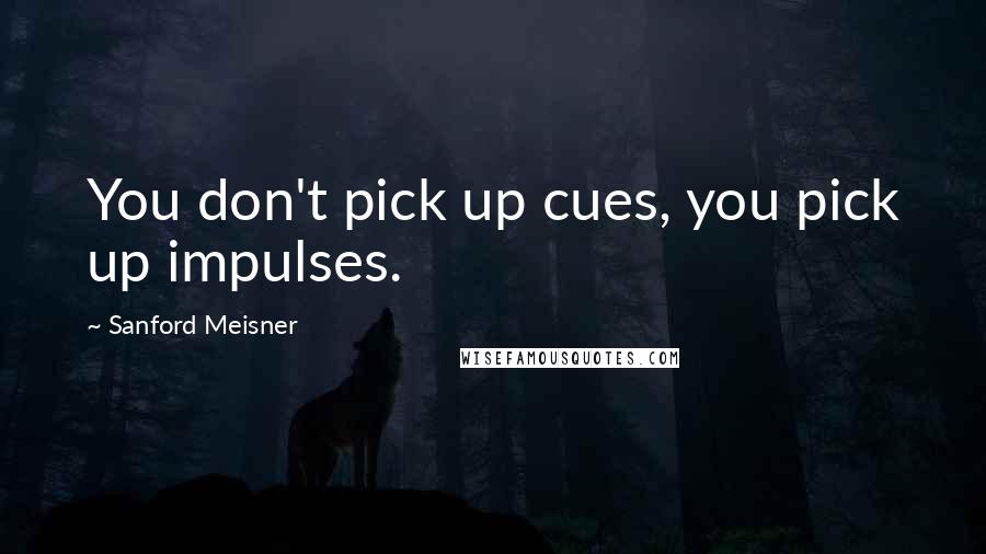 Sanford Meisner Quotes: You don't pick up cues, you pick up impulses.