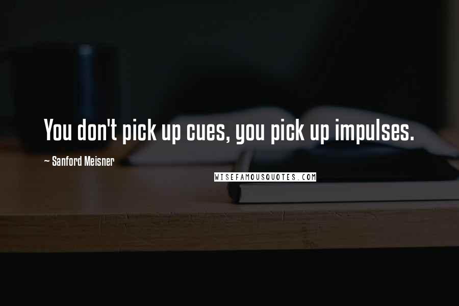 Sanford Meisner Quotes: You don't pick up cues, you pick up impulses.