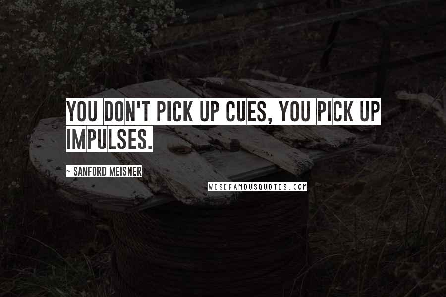 Sanford Meisner Quotes: You don't pick up cues, you pick up impulses.