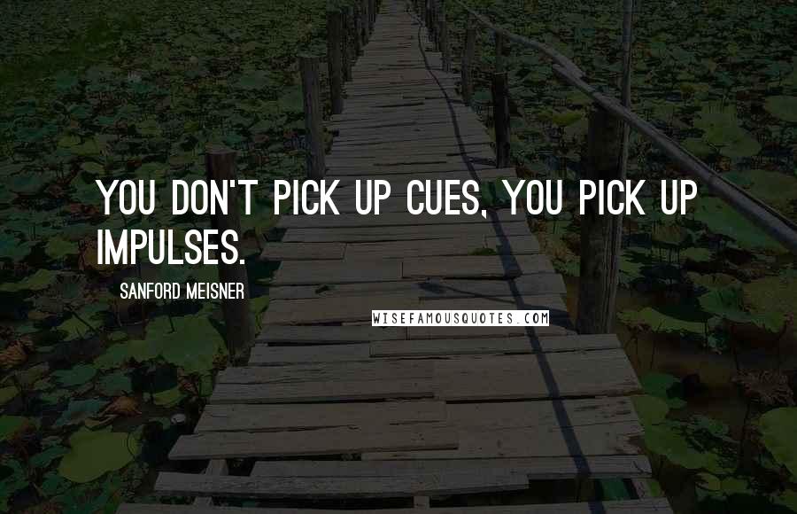 Sanford Meisner Quotes: You don't pick up cues, you pick up impulses.